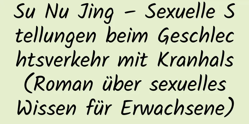 Su Nu Jing – Sexuelle Stellungen beim Geschlechtsverkehr mit Kranhals (Roman über sexuelles Wissen für Erwachsene)