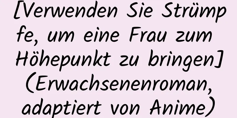 [Verwenden Sie Strümpfe, um eine Frau zum Höhepunkt zu bringen] (Erwachsenenroman, adaptiert von Anime)