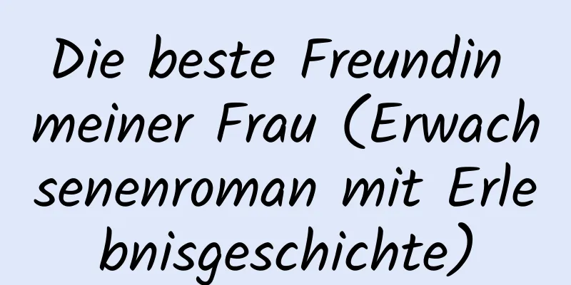 Die beste Freundin meiner Frau (Erwachsenenroman mit Erlebnisgeschichte)