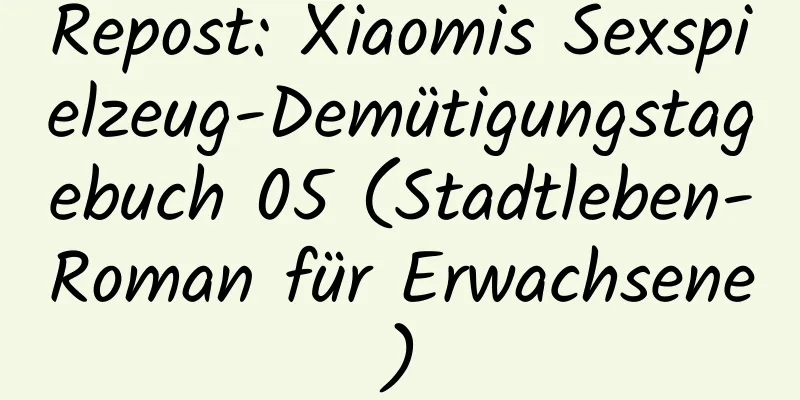 Repost: Xiaomis Sexspielzeug-Demütigungstagebuch 05 (Stadtleben-Roman für Erwachsene)