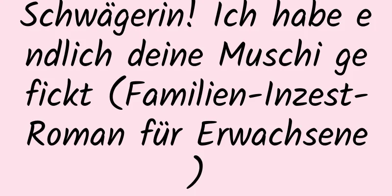 Schwägerin! Ich habe endlich deine Muschi gefickt (Familien-Inzest-Roman für Erwachsene)