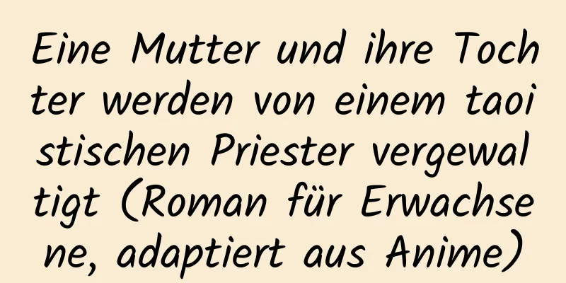 Eine Mutter und ihre Tochter werden von einem taoistischen Priester vergewaltigt (Roman für Erwachsene, adaptiert aus Anime)