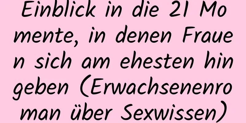 Einblick in die 21 Momente, in denen Frauen sich am ehesten hingeben (Erwachsenenroman über Sexwissen)