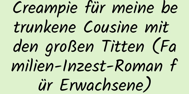 Creampie für meine betrunkene Cousine mit den großen Titten (Familien-Inzest-Roman für Erwachsene)