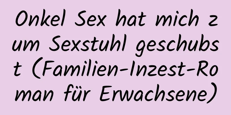 Onkel Sex hat mich zum Sexstuhl geschubst (Familien-Inzest-Roman für Erwachsene)