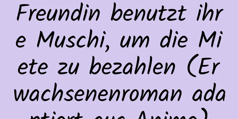 Freundin benutzt ihre Muschi, um die Miete zu bezahlen (Erwachsenenroman adaptiert aus Anime)