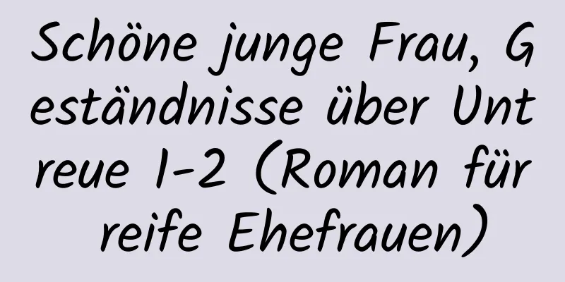 Schöne junge Frau, Geständnisse über Untreue 1-2 (Roman für reife Ehefrauen)