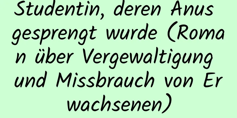 Studentin, deren Anus gesprengt wurde (Roman über Vergewaltigung und Missbrauch von Erwachsenen)