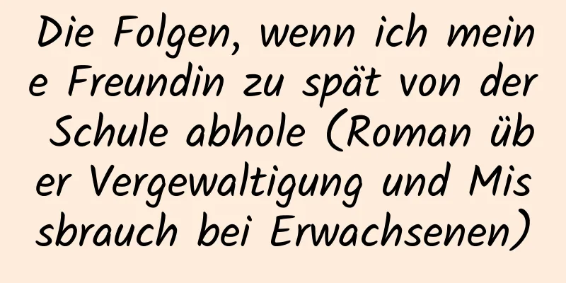 Die Folgen, wenn ich meine Freundin zu spät von der Schule abhole (Roman über Vergewaltigung und Missbrauch bei Erwachsenen)