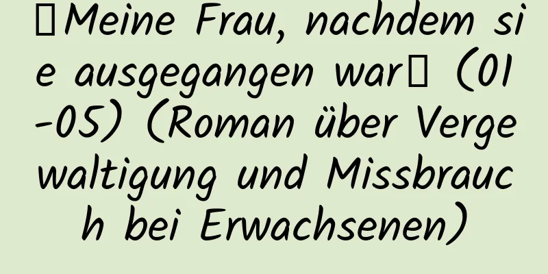 【Meine Frau, nachdem sie ausgegangen war】 (01-05) (Roman über Vergewaltigung und Missbrauch bei Erwachsenen)