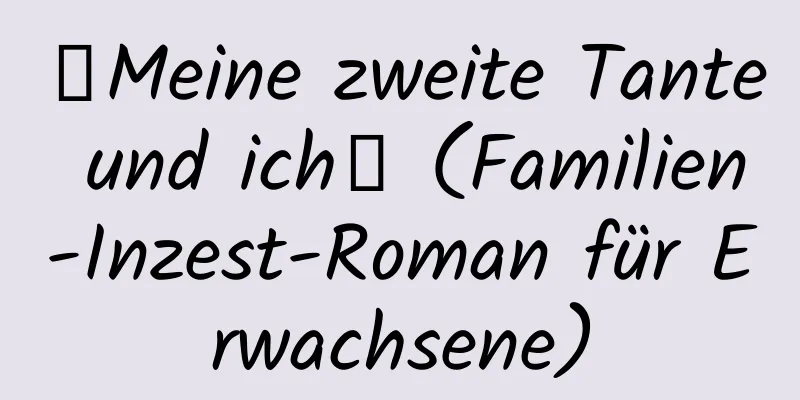 【Meine zweite Tante und ich】 (Familien-Inzest-Roman für Erwachsene)