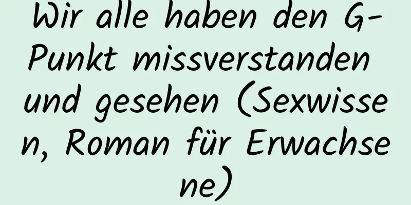 Wir alle haben den G-Punkt missverstanden und gesehen (Sexwissen, Roman für Erwachsene)