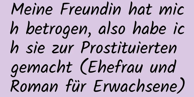 Meine Freundin hat mich betrogen, also habe ich sie zur Prostituierten gemacht (Ehefrau und Roman für Erwachsene)