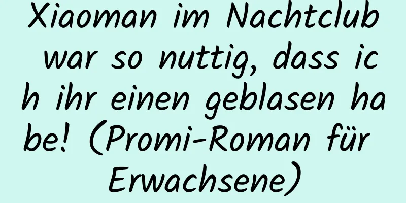 Xiaoman im Nachtclub war so nuttig, dass ich ihr einen geblasen habe! (Promi-Roman für Erwachsene)