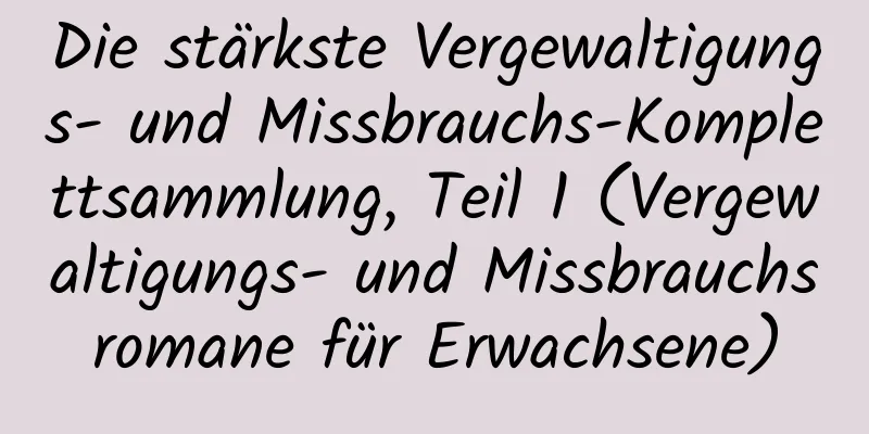 Die stärkste Vergewaltigungs- und Missbrauchs-Komplettsammlung, Teil 1 (Vergewaltigungs- und Missbrauchsromane für Erwachsene)