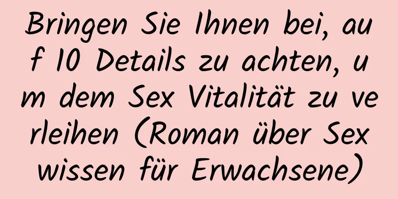 Bringen Sie Ihnen bei, auf 10 Details zu achten, um dem Sex Vitalität zu verleihen (Roman über Sexwissen für Erwachsene)