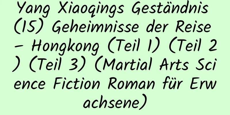 Yang Xiaoqings Geständnis (15) Geheimnisse der Reise – Hongkong (Teil 1) (Teil 2) (Teil 3) (Martial Arts Science Fiction Roman für Erwachsene)