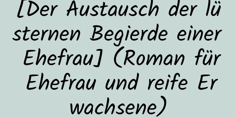 [Der Austausch der lüsternen Begierde einer Ehefrau] (Roman für Ehefrau und reife Erwachsene)