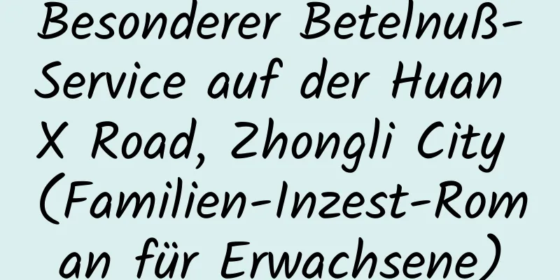 Besonderer Betelnuß-Service auf der Huan X Road, Zhongli City (Familien-Inzest-Roman für Erwachsene)