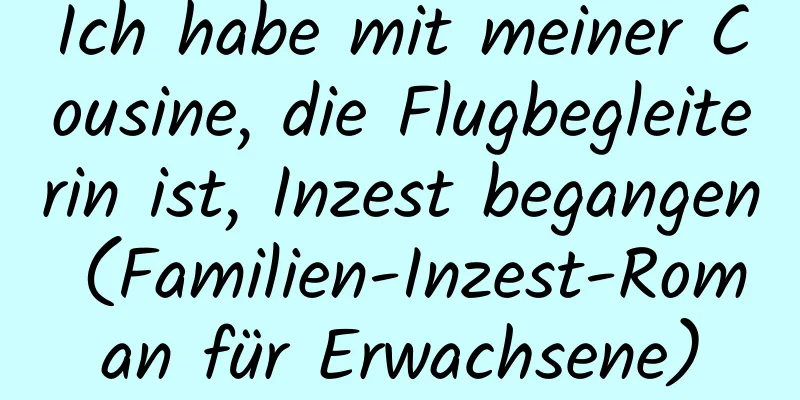 Ich habe mit meiner Cousine, die Flugbegleiterin ist, Inzest begangen (Familien-Inzest-Roman für Erwachsene)