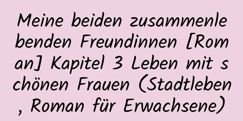 Meine beiden zusammenlebenden Freundinnen [Roman] Kapitel 3 Leben mit schönen Frauen (Stadtleben, Roman für Erwachsene)