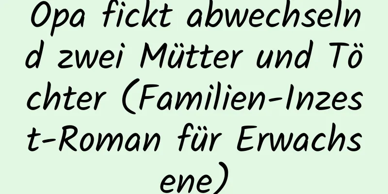 Opa fickt abwechselnd zwei Mütter und Töchter (Familien-Inzest-Roman für Erwachsene)