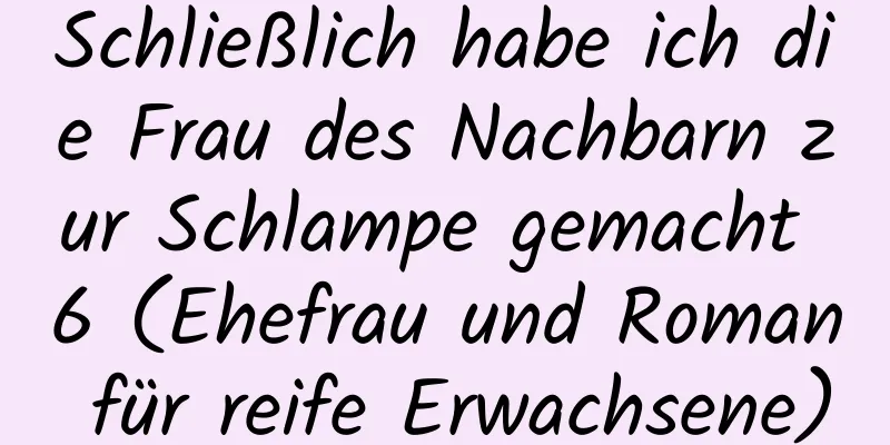 Schließlich habe ich die Frau des Nachbarn zur Schlampe gemacht 6 (Ehefrau und Roman für reife Erwachsene)