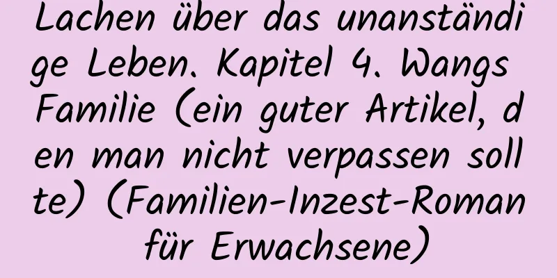 Lachen über das unanständige Leben. Kapitel 4. Wangs Familie (ein guter Artikel, den man nicht verpassen sollte) (Familien-Inzest-Roman für Erwachsene)