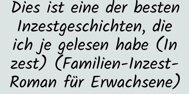 Dies ist eine der besten Inzestgeschichten, die ich je gelesen habe (Inzest) (Familien-Inzest-Roman für Erwachsene)