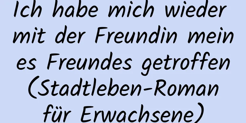 Ich habe mich wieder mit der Freundin meines Freundes getroffen (Stadtleben-Roman für Erwachsene)