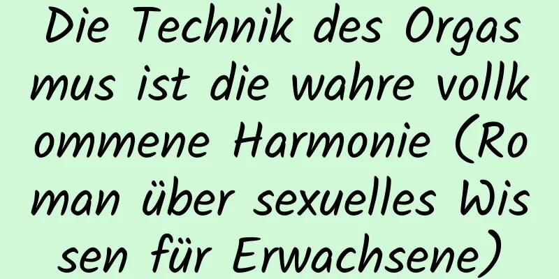 Die Technik des Orgasmus ist die wahre vollkommene Harmonie (Roman über sexuelles Wissen für Erwachsene)