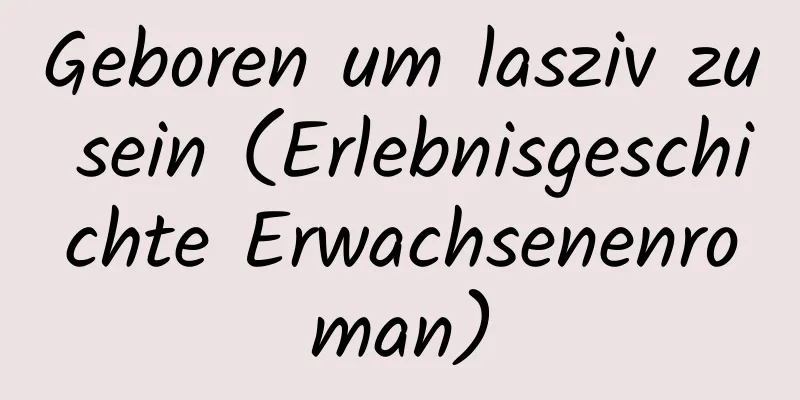 Geboren um lasziv zu sein (Erlebnisgeschichte Erwachsenenroman)