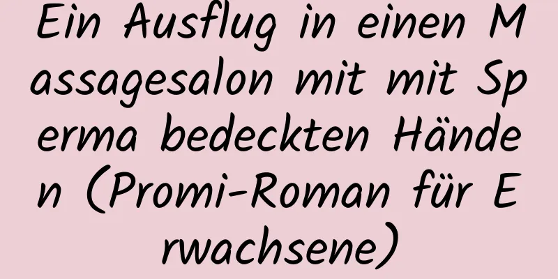 Ein Ausflug in einen Massagesalon mit mit Sperma bedeckten Händen (Promi-Roman für Erwachsene)