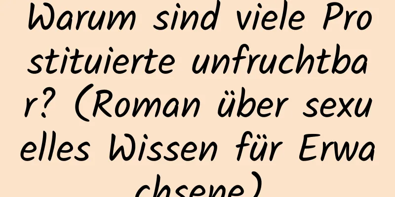 Warum sind viele Prostituierte unfruchtbar? (Roman über sexuelles Wissen für Erwachsene)