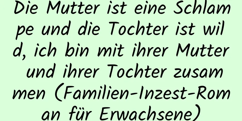 Die Mutter ist eine Schlampe und die Tochter ist wild, ich bin mit ihrer Mutter und ihrer Tochter zusammen (Familien-Inzest-Roman für Erwachsene)