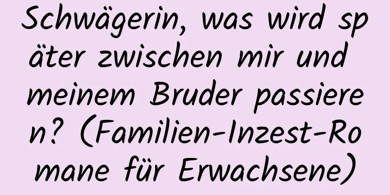 Schwägerin, was wird später zwischen mir und meinem Bruder passieren? (Familien-Inzest-Romane für Erwachsene)