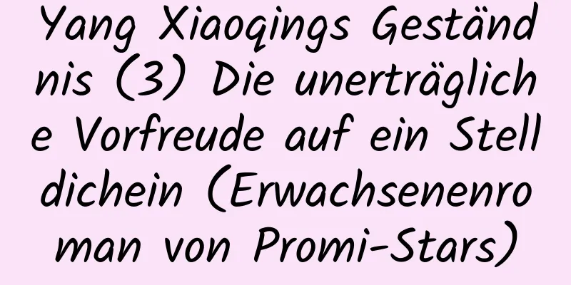 Yang Xiaoqings Geständnis (3) Die unerträgliche Vorfreude auf ein Stelldichein (Erwachsenenroman von Promi-Stars)