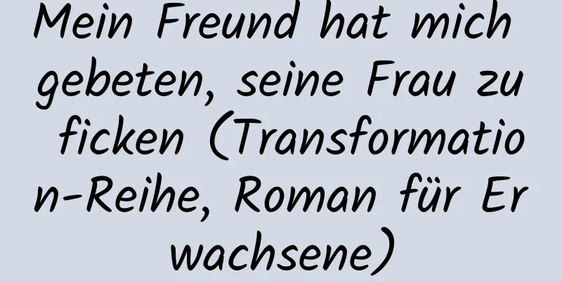 Mein Freund hat mich gebeten, seine Frau zu ficken (Transformation-Reihe, Roman für Erwachsene)