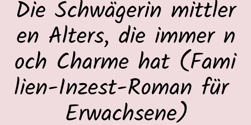 Die Schwägerin mittleren Alters, die immer noch Charme hat (Familien-Inzest-Roman für Erwachsene)