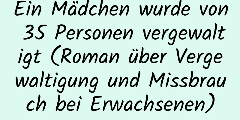 Ein Mädchen wurde von 35 Personen vergewaltigt (Roman über Vergewaltigung und Missbrauch bei Erwachsenen)