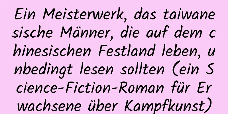 Ein Meisterwerk, das taiwanesische Männer, die auf dem chinesischen Festland leben, unbedingt lesen sollten (ein Science-Fiction-Roman für Erwachsene über Kampfkunst)