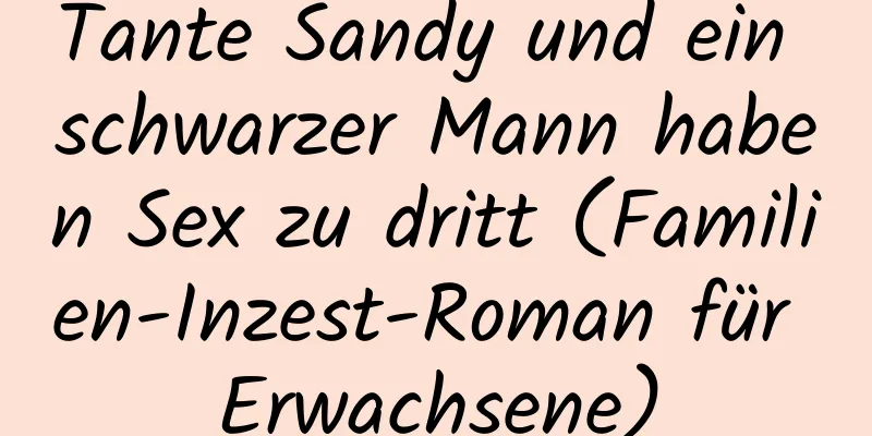 Tante Sandy und ein schwarzer Mann haben Sex zu dritt (Familien-Inzest-Roman für Erwachsene)