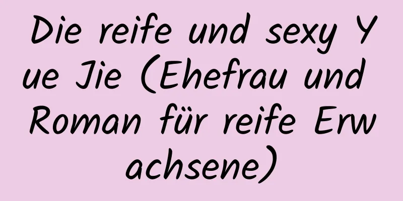 Die reife und sexy Yue Jie (Ehefrau und Roman für reife Erwachsene)