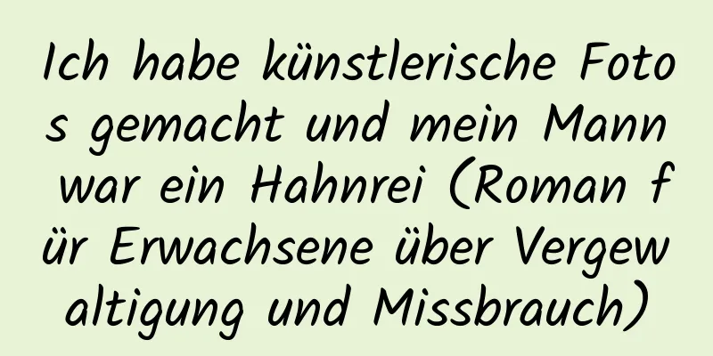 Ich habe künstlerische Fotos gemacht und mein Mann war ein Hahnrei (Roman für Erwachsene über Vergewaltigung und Missbrauch)