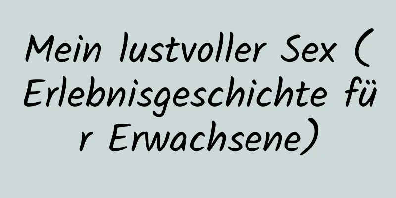 Mein lustvoller Sex (Erlebnisgeschichte für Erwachsene)