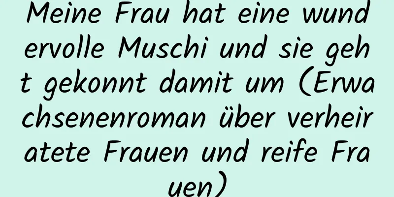 Meine Frau hat eine wundervolle Muschi und sie geht gekonnt damit um (Erwachsenenroman über verheiratete Frauen und reife Frauen)