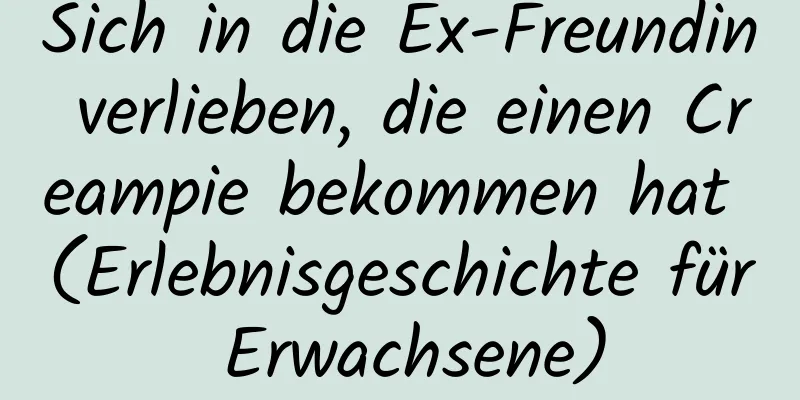 Sich in die Ex-Freundin verlieben, die einen Creampie bekommen hat (Erlebnisgeschichte für Erwachsene)