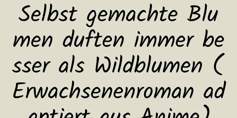 Selbst gemachte Blumen duften immer besser als Wildblumen (Erwachsenenroman adaptiert aus Anime)