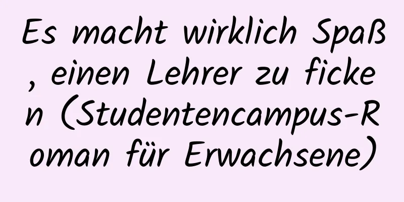 Es macht wirklich Spaß, einen Lehrer zu ficken (Studentencampus-Roman für Erwachsene)