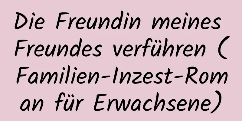 Die Freundin meines Freundes verführen (Familien-Inzest-Roman für Erwachsene)